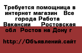 Требуется помощница в интернет-магазин - Все города Работа » Вакансии   . Ростовская обл.,Ростов-на-Дону г.